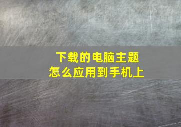 下载的电脑主题怎么应用到手机上