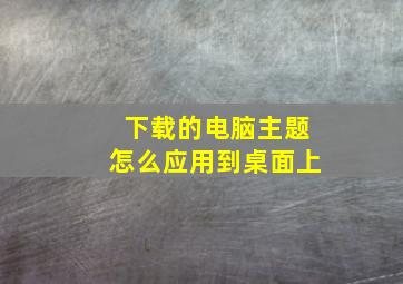 下载的电脑主题怎么应用到桌面上