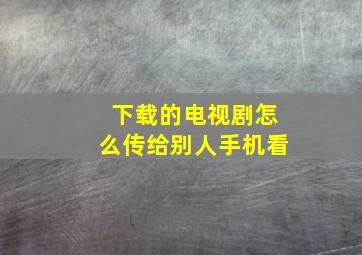 下载的电视剧怎么传给别人手机看