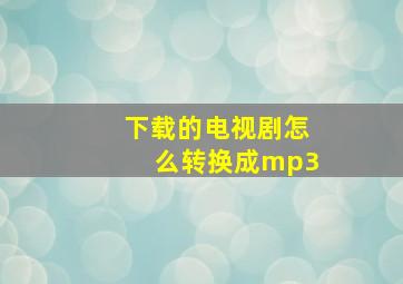 下载的电视剧怎么转换成mp3