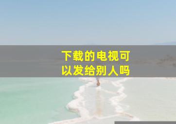 下载的电视可以发给别人吗