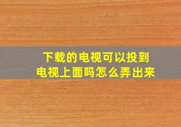 下载的电视可以投到电视上面吗怎么弄出来