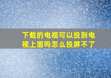 下载的电视可以投到电视上面吗怎么投屏不了