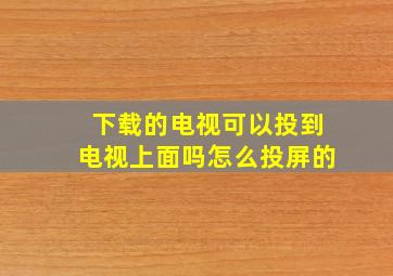 下载的电视可以投到电视上面吗怎么投屏的