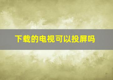 下载的电视可以投屏吗