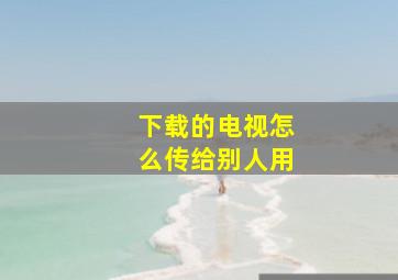 下载的电视怎么传给别人用