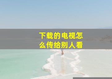 下载的电视怎么传给别人看