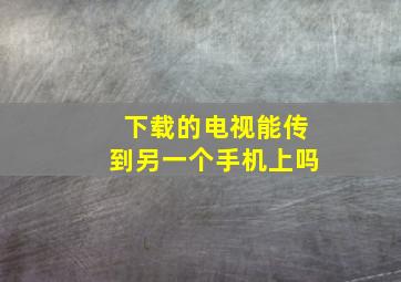 下载的电视能传到另一个手机上吗