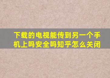 下载的电视能传到另一个手机上吗安全吗知乎怎么关闭