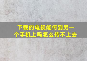 下载的电视能传到另一个手机上吗怎么传不上去