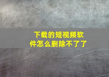 下载的短视频软件怎么删除不了了