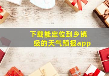 下载能定位到乡镇级的天气预报app