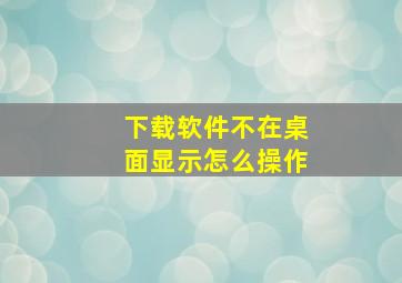 下载软件不在桌面显示怎么操作