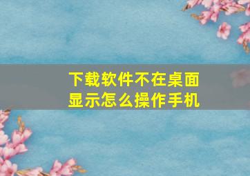 下载软件不在桌面显示怎么操作手机