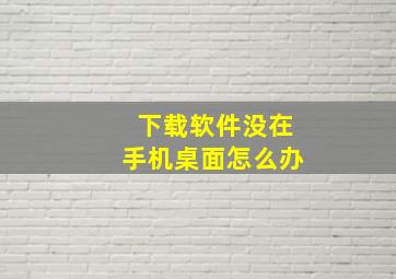 下载软件没在手机桌面怎么办