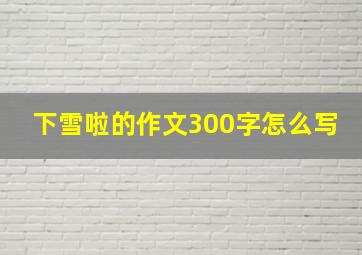 下雪啦的作文300字怎么写