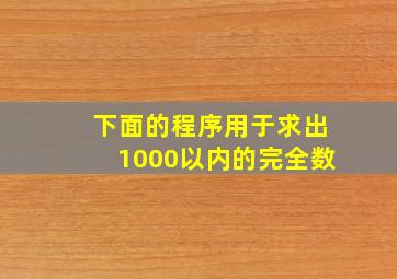 下面的程序用于求出1000以内的完全数