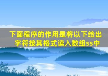 下面程序的作用是将以下给出字符按其格式读入数组ss中