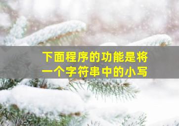 下面程序的功能是将一个字符串中的小写