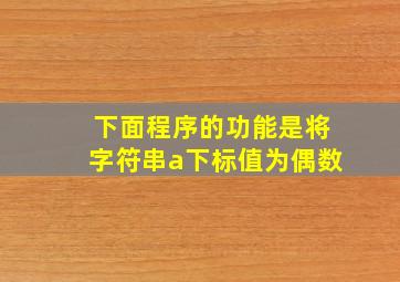 下面程序的功能是将字符串a下标值为偶数