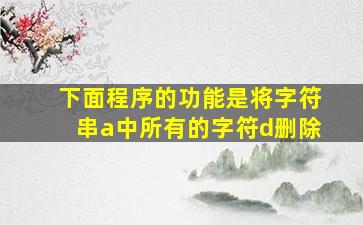 下面程序的功能是将字符串a中所有的字符d删除