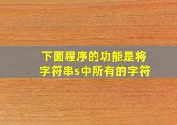 下面程序的功能是将字符串s中所有的字符