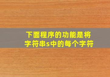 下面程序的功能是将字符串s中的每个字符