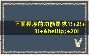 下面程序的功能是求1!+2!+3!+…+20!的和