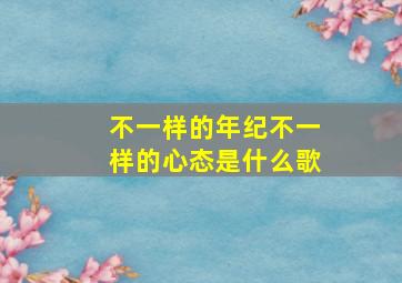 不一样的年纪不一样的心态是什么歌