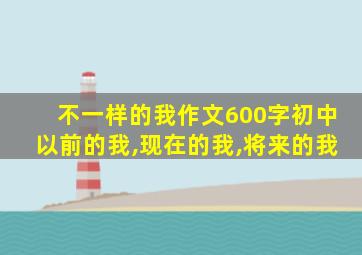 不一样的我作文600字初中以前的我,现在的我,将来的我