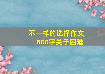 不一样的选择作文800字关于困难