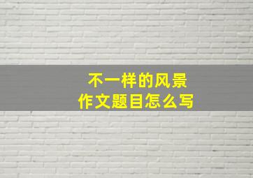 不一样的风景作文题目怎么写