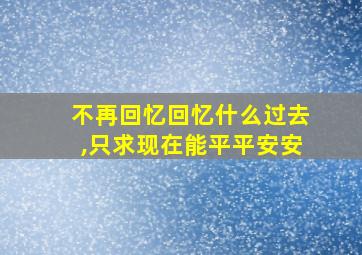 不再回忆回忆什么过去,只求现在能平平安安