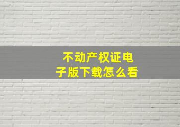 不动产权证电子版下载怎么看