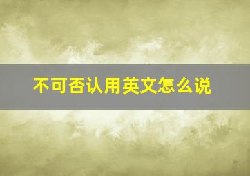 不可否认用英文怎么说