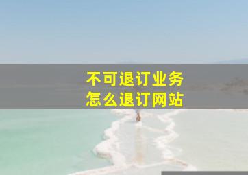 不可退订业务怎么退订网站