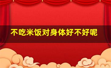 不吃米饭对身体好不好呢