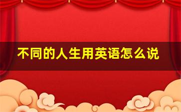 不同的人生用英语怎么说