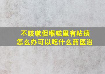 不咳嗽但喉咙里有粘痰怎么办可以吃什么药医治