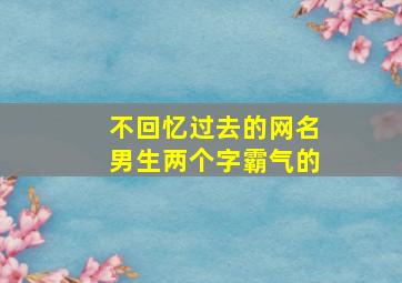 不回忆过去的网名男生两个字霸气的