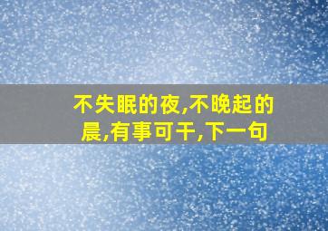 不失眠的夜,不晚起的晨,有事可干,下一句