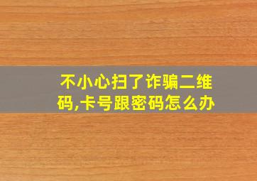 不小心扫了诈骗二维码,卡号跟密码怎么办