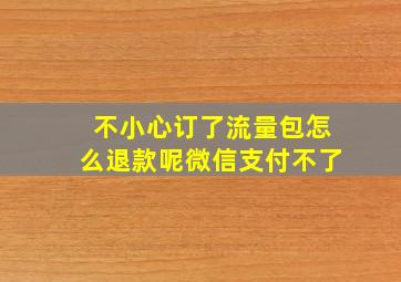 不小心订了流量包怎么退款呢微信支付不了