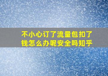 不小心订了流量包扣了钱怎么办呢安全吗知乎