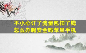 不小心订了流量包扣了钱怎么办呢安全吗苹果手机