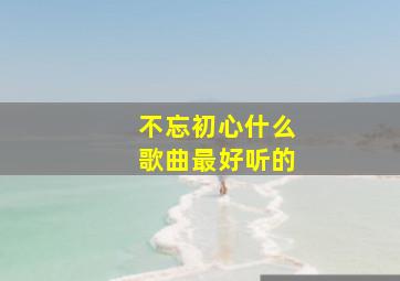 不忘初心什么歌曲最好听的