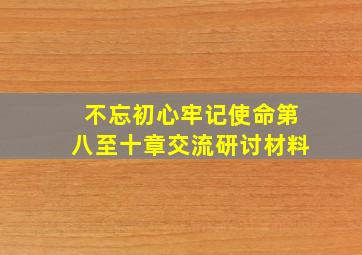 不忘初心牢记使命第八至十章交流研讨材料