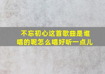 不忘初心这首歌曲是谁唱的呢怎么唱好听一点儿