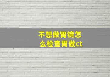 不想做胃镜怎么检查胃做ct