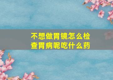 不想做胃镜怎么检查胃病呢吃什么药